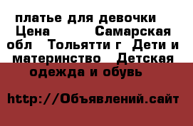 платье для девочки. › Цена ­ 200 - Самарская обл., Тольятти г. Дети и материнство » Детская одежда и обувь   